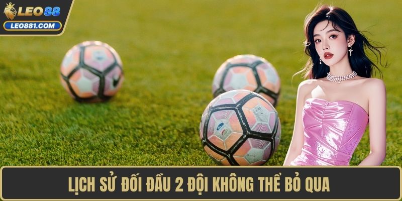 Lịch sử đối đầu 2 đội không thể bỏ qua 
